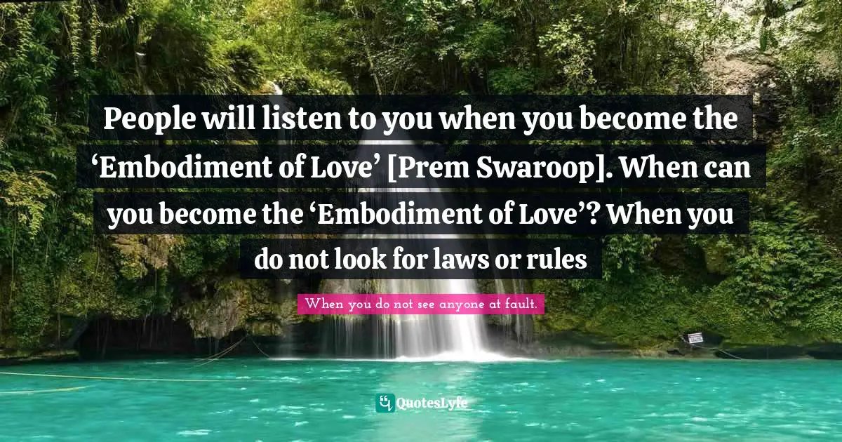 People will listen to you when you become the ‘Embodiment of Love’ [Prem Swaroop]. When can you become the ‘Embodiment of Love’? When you do not look for laws or rules