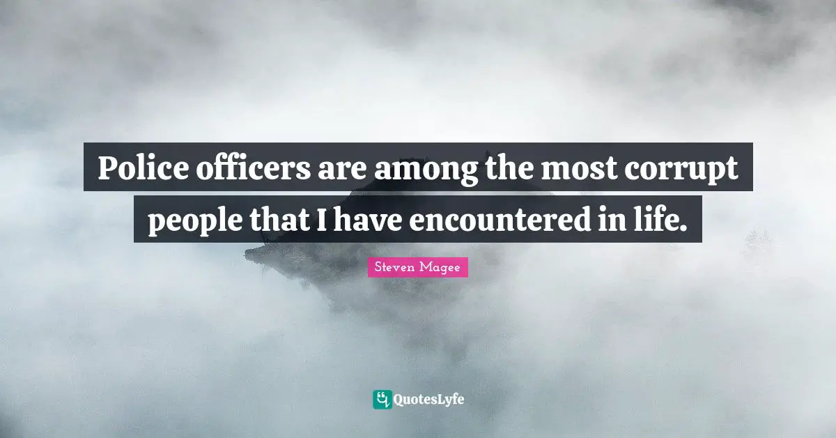Police officers are among the most corrupt people that I have encountered in life.