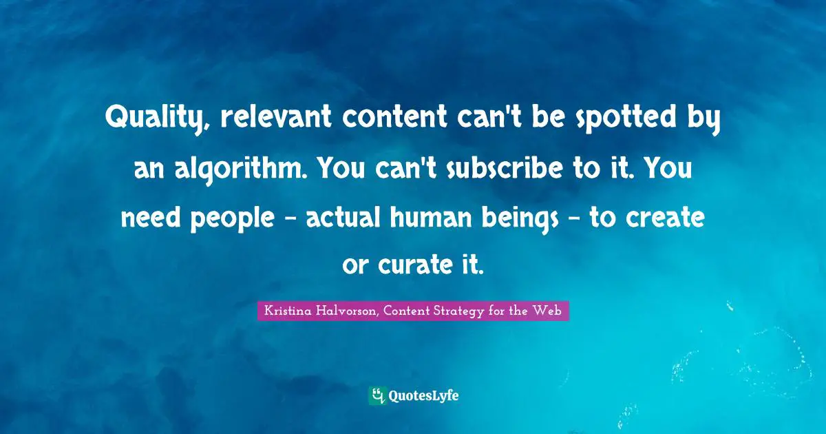 Quality, relevant content can't be spotted by an algorithm. You can't subscribe to it. You need people - actual human beings - to create or curate it.