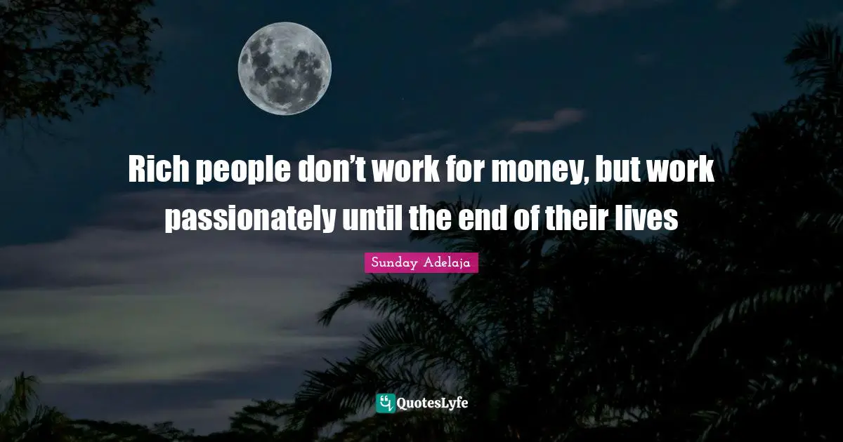 Rich people don’t work for money, but work passionately until the end of their lives
