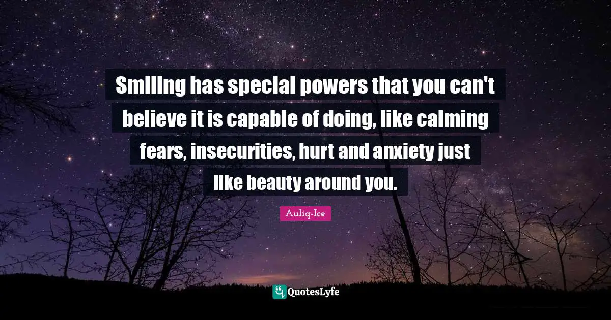 Smiling has special powers that you can't believe it is capable of doing, like calming fears, insecurities, hurt and anxiety just like beauty around you.