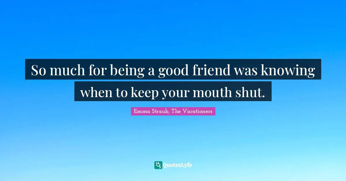 So much for being a good friend was knowing when to keep your mouth shut.