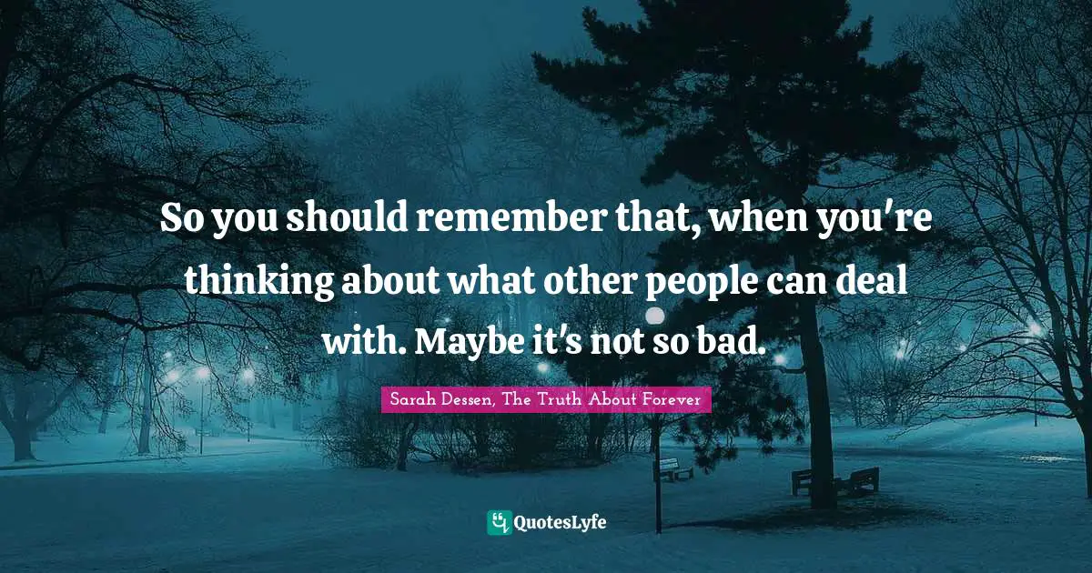 So you should remember that, when you're thinking about what other people can deal with. Maybe it's not so bad.