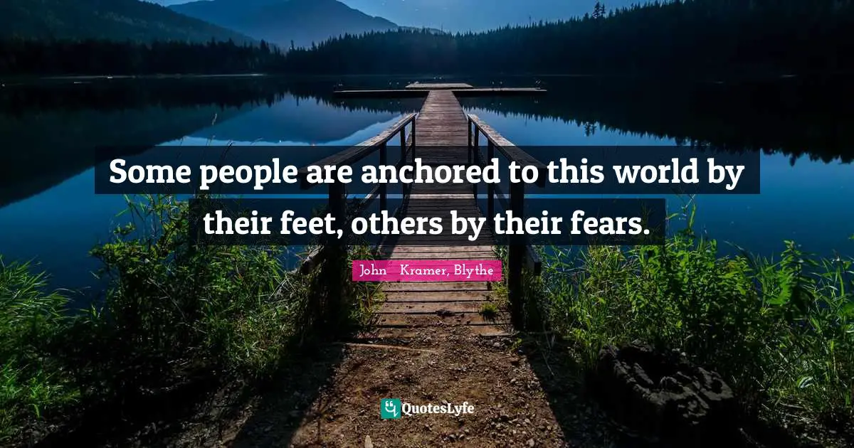 Some people are anchored to this world by their feet, others by their fears.