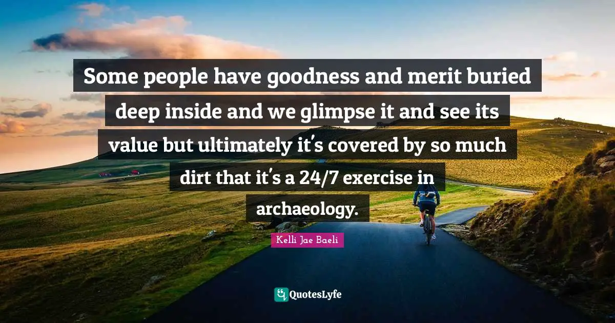 Some people have goodness and merit buried deep inside and we glimpse it and see its value but ultimately it's covered by so much dirt that it's a 24/7 exercise in archaeology.