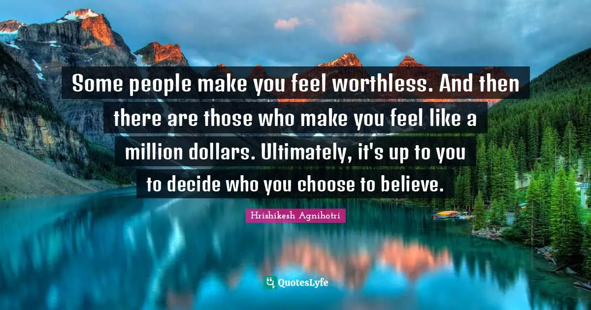 Some people make you feel worthless. And then there are those who make you feel like a million dollars. Ultimately, it's up to you to decide who you choose to believe.