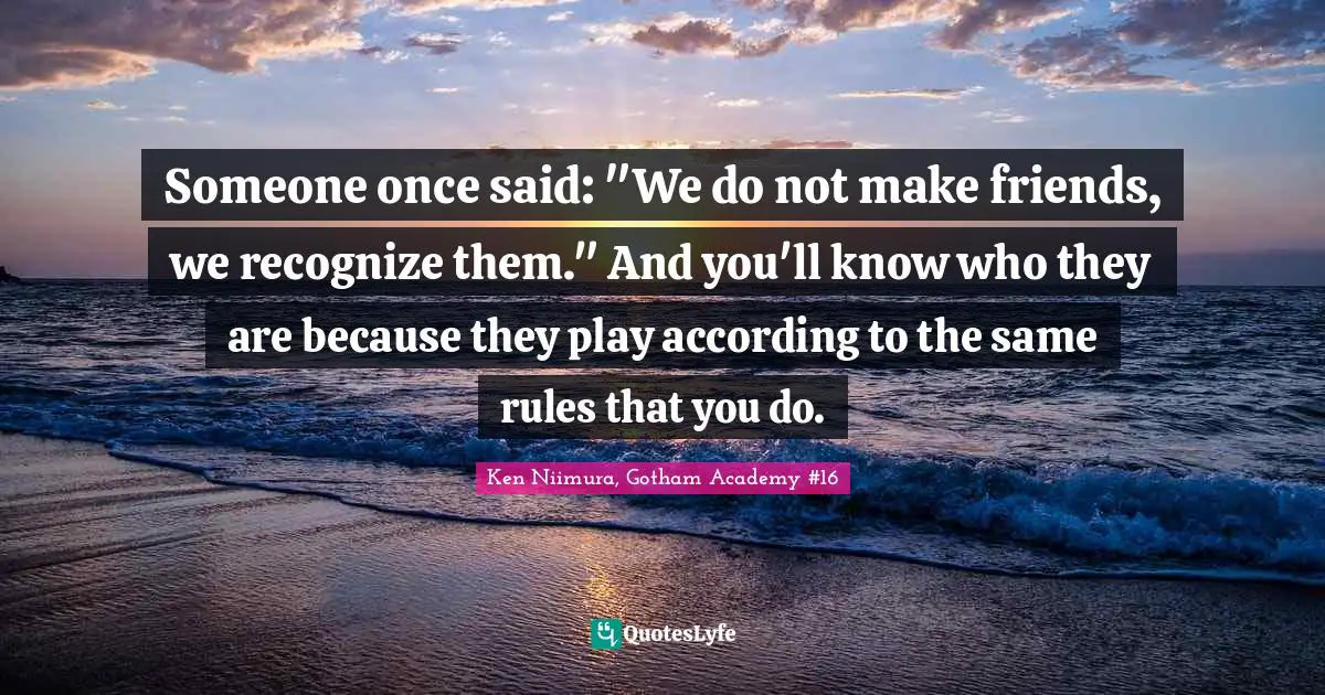 Someone once said: "We do not make friends, we recognize them." And you'll know who they are because they play according to the same rules that you do.