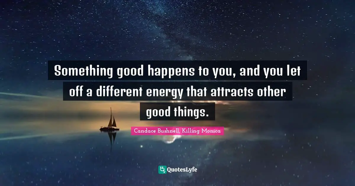 Something good happens to you, and you let off a different energy that attracts other good things.