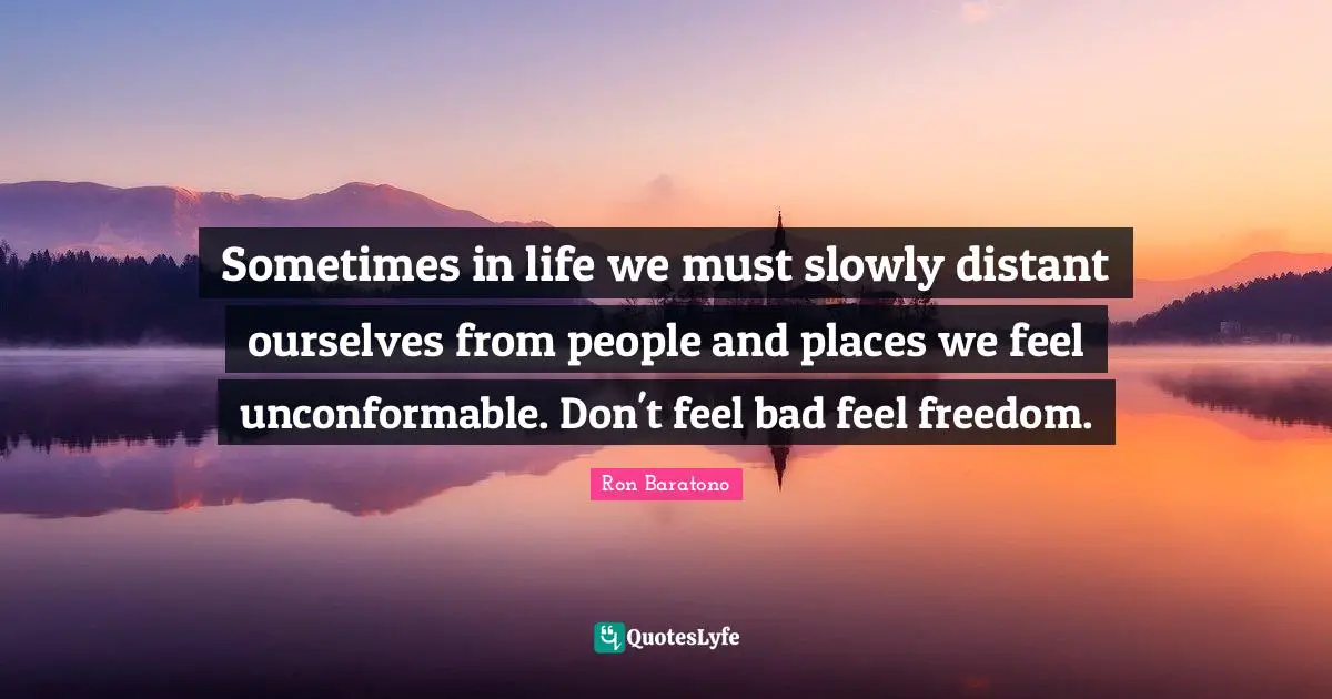 Sometimes in life we must slowly distant ourselves from people and places we feel unconformable. Don't feel bad feel freedom.