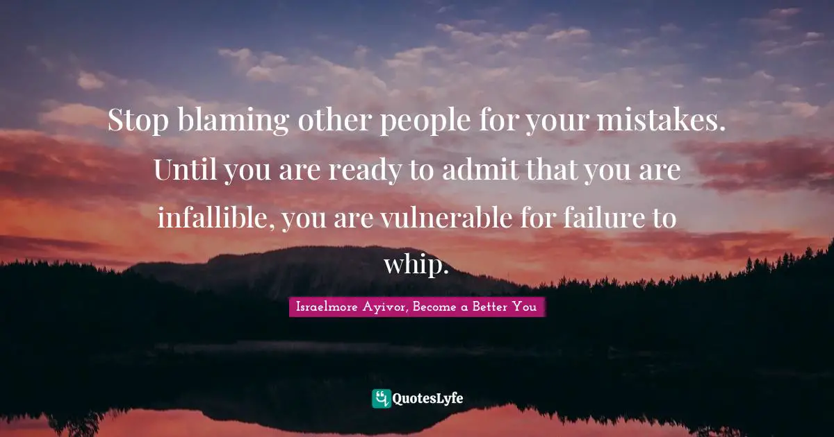 Israelmore Ayivor, Become A Better You Quotes: "Stop blaming other people for your mistakes. Until you are ready to admit that you are infallible, you are vulnerable for failure to whip."