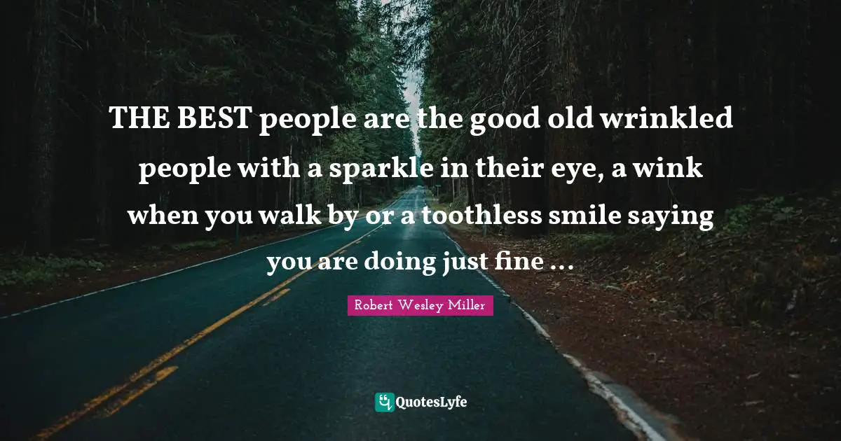 THE BEST people are the good old wrinkled people with a sparkle in their eye, a wink when you walk by or a toothless smile saying you are doing just fine ...