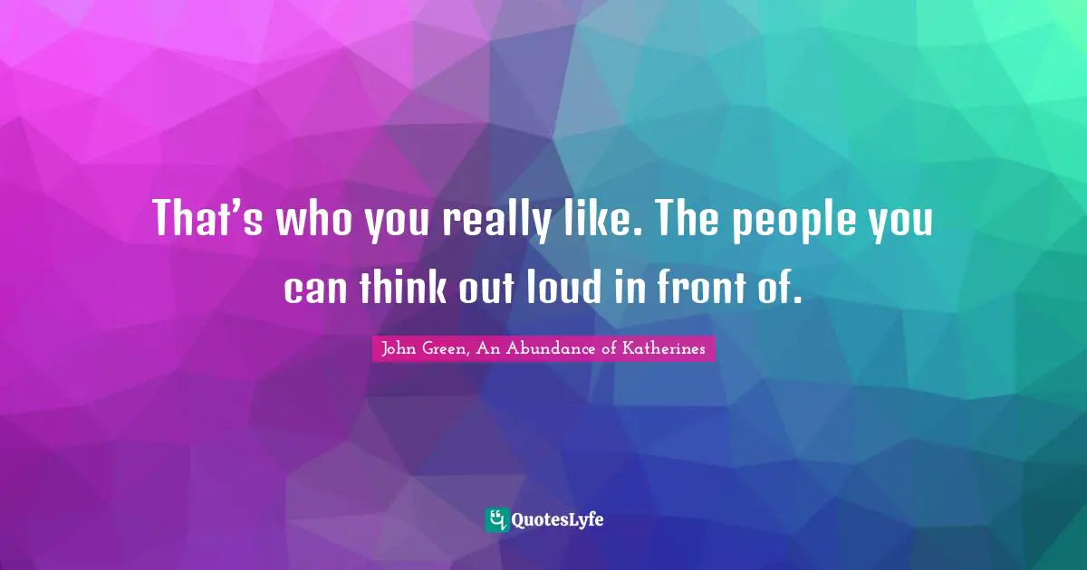 That’s who you really like. The people you can think out loud in front of.