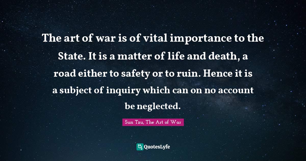 The art of war is of vital importance to the State. It is a matter of