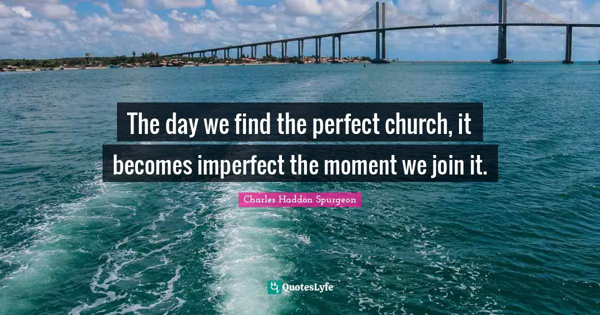 Charles Haddon Spurgeon Quotes: "The day we find the perfect church, it becomes imperfect the moment we join it."