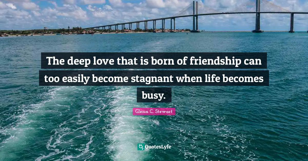 Glenn C. Stewart Quotes: "The deep love that is born of friendship can too easily become stagnant when life becomes busy."