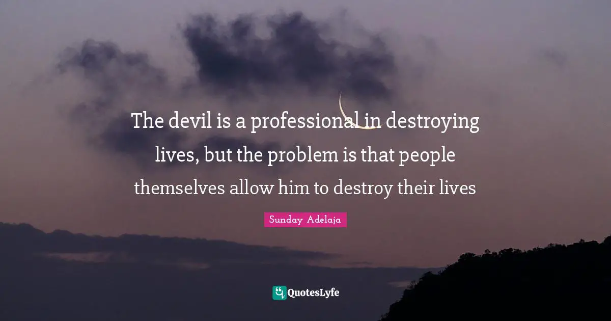The devil is a professional in destroying lives, but the problem is that people themselves allow him to destroy their lives