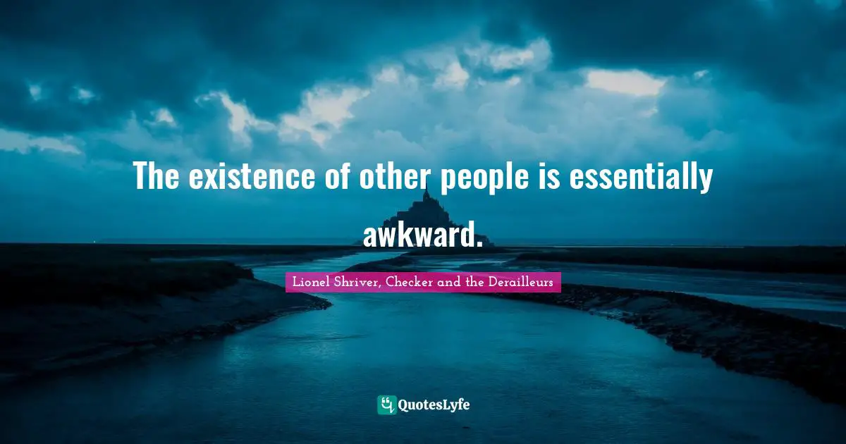 The existence of other people is essentially awkward.