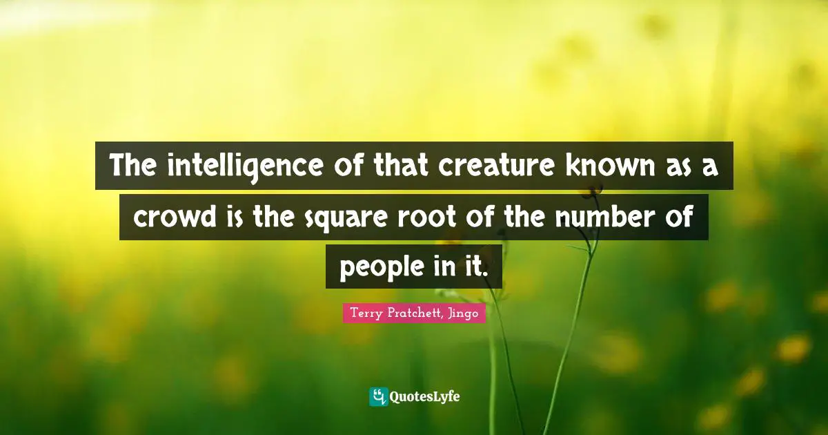 The intelligence of that creature known as a crowd is the square root of the number of people in it.