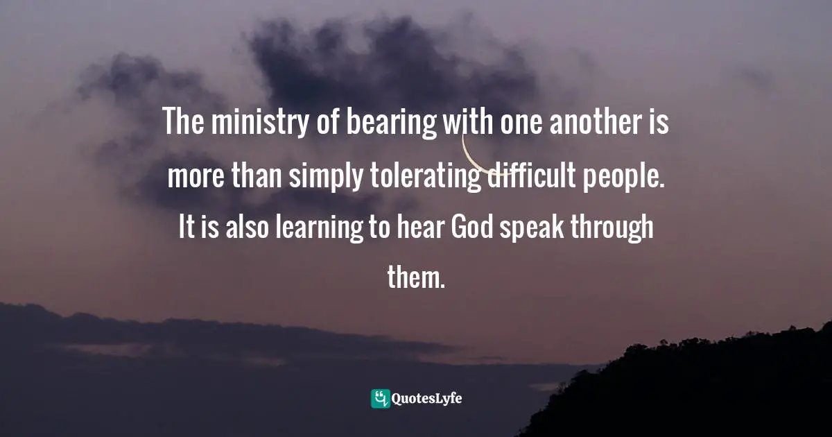 The ministry of bearing with one another is more than simply tolerating difficult people. It is also learning to hear God speak through them.