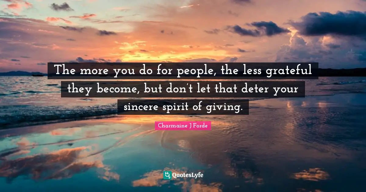 The more you do for people, the less grateful they become, but don’t let that deter your sincere spirit of giving.