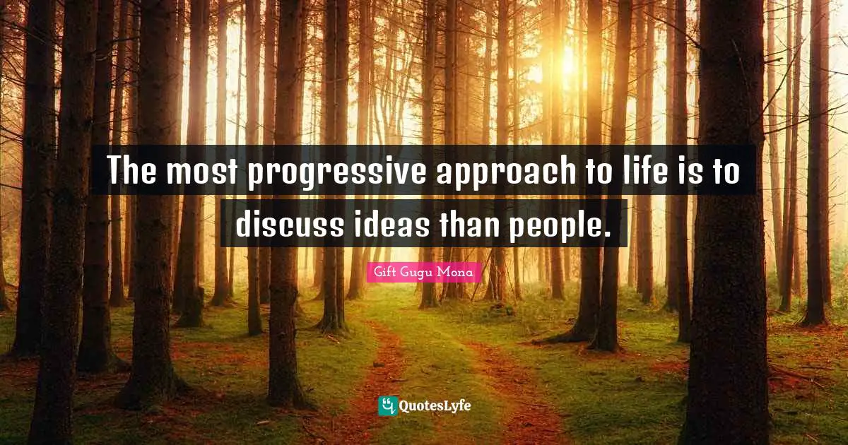 The most progressive approach to life is to discuss ideas than people.