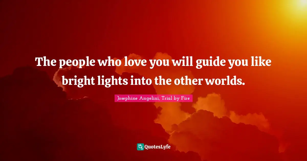 The people who love you will guide you like bright lights into the other worlds.