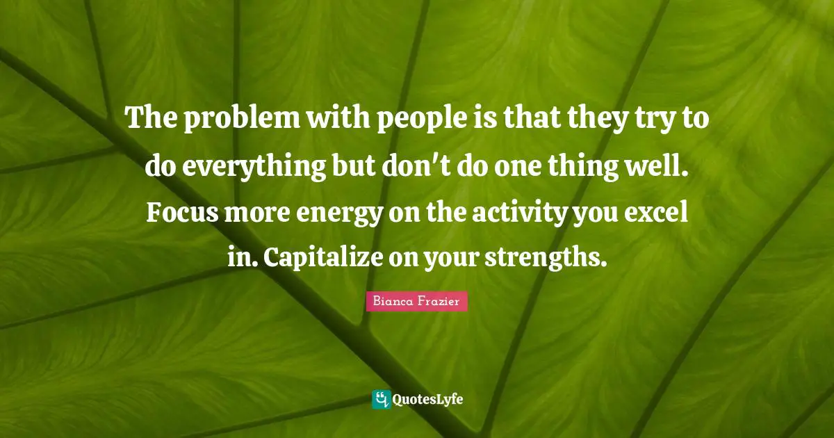 Bianca Quotes: "The problem with people is that they try to do everything but don't do one thing well. Focus more energy on the activity you excel in. Capitalize on your strengths."