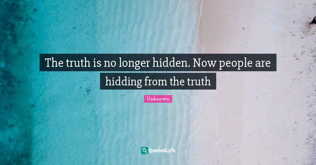 The truth is no longer hidden. Now people are hidding from the truth