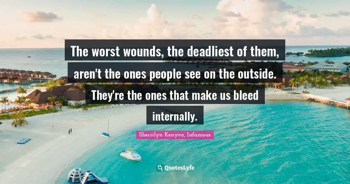 The worst wounds, the deadliest of them, aren't the ones people see on the outside. They're the ones that make us bleed internally.