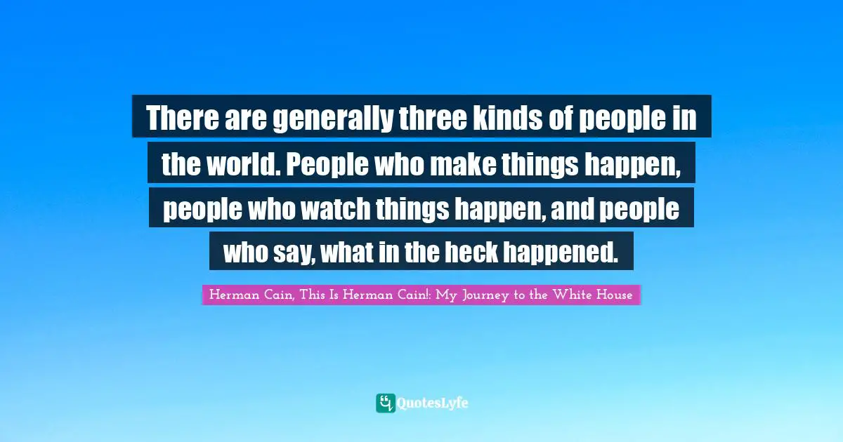 There are generally three kinds of people in the world. People who make things happen, people who watch things happen, and people who say, what in the heck happened.