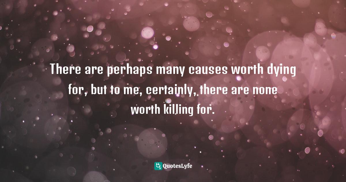 Pacifism Quotes: "There are perhaps many causes worth dying for, but to me, certainly, there are none worth killing for."