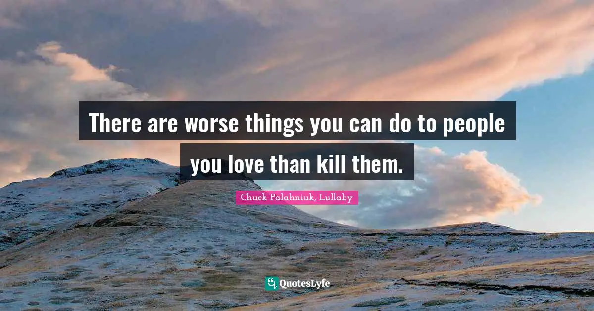 There are worse things you can do to people you love than kill them.