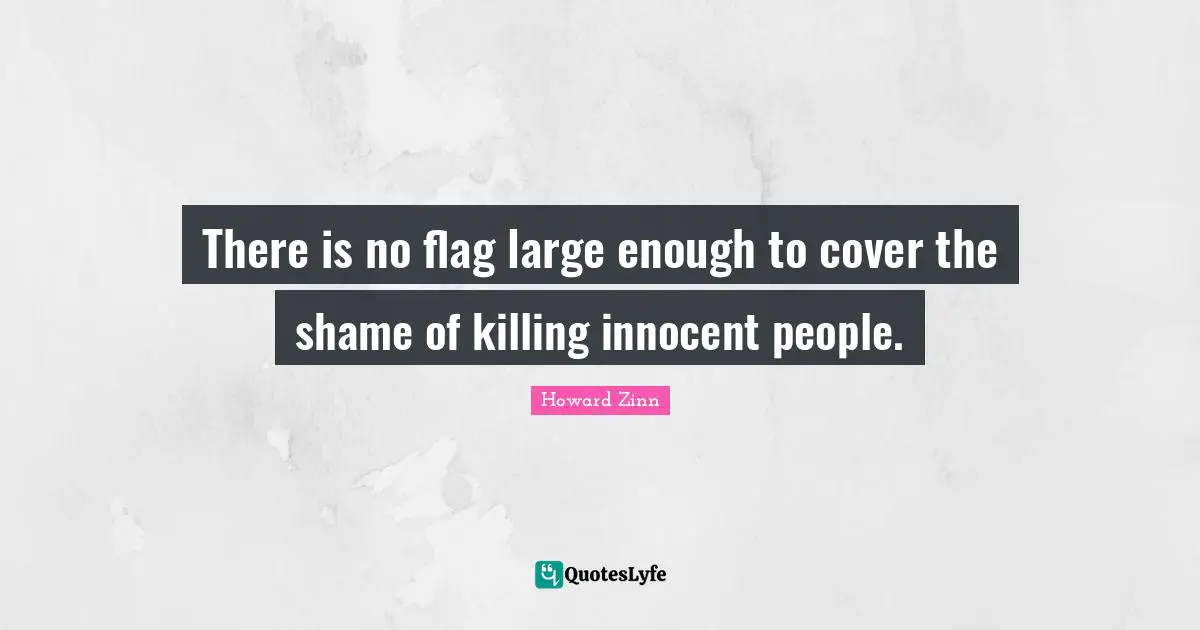 Patriotism Quotes: "There is no flag large enough to cover the shame of killing innocent people."