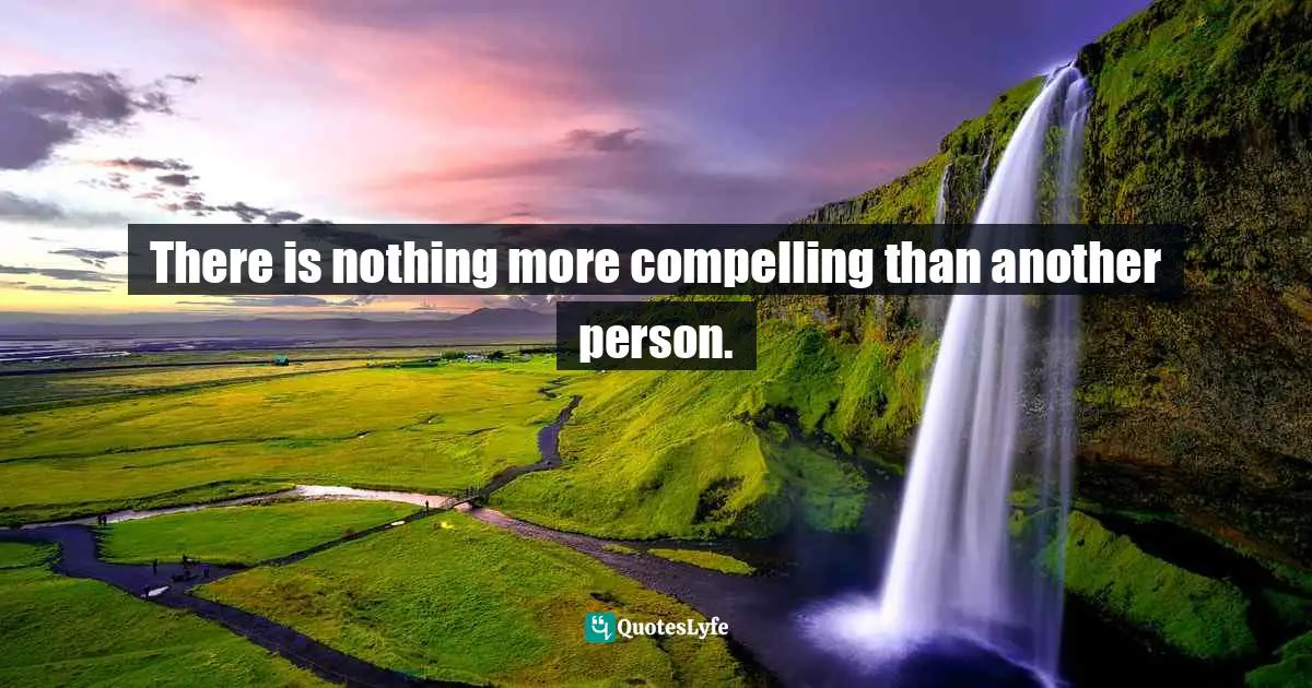 There is nothing more compelling than another person.