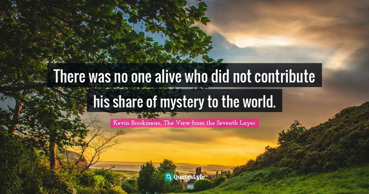 There was no one alive who did not contribute his share of mystery to the world.