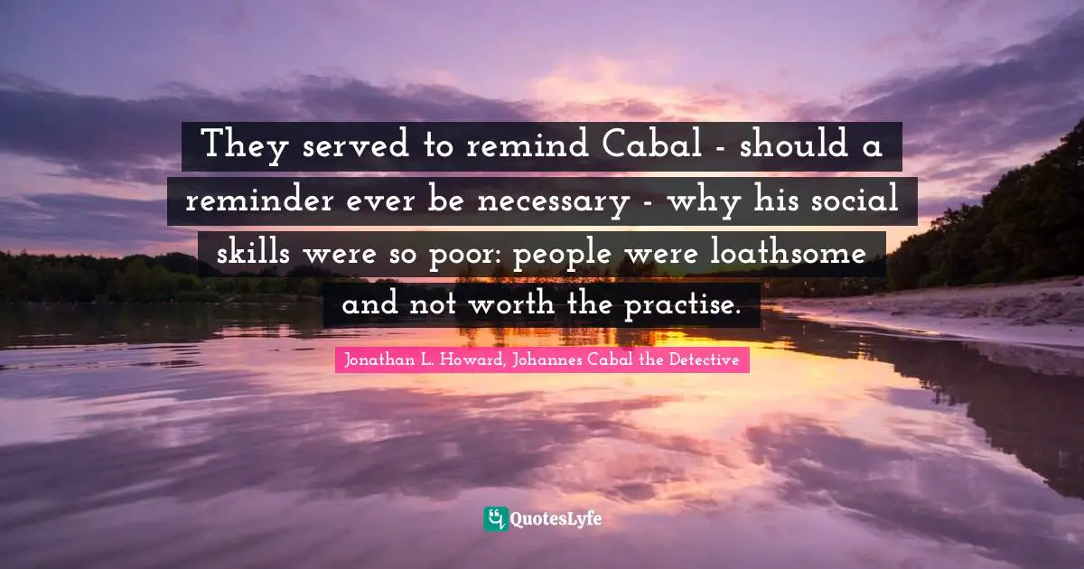 They served to remind Cabal - should a reminder ever be necessary - why his social skills were so poor: people were loathsome and not worth the practise.