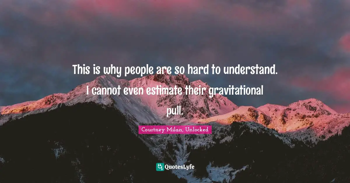 This is why people are so hard to understand. I cannot even estimate their gravitational pull.