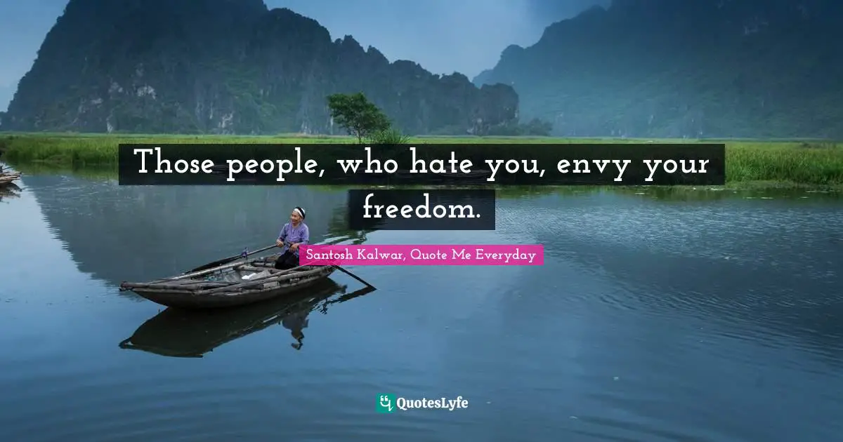Those people, who hate you, envy your freedom.