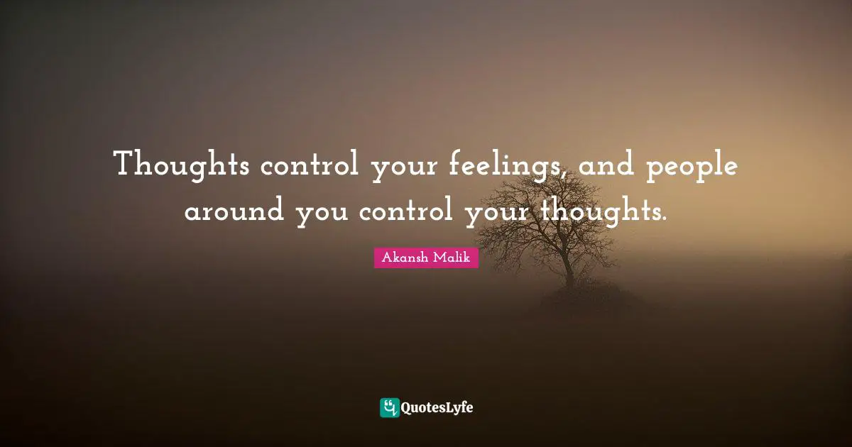 Thoughts control your feelings, and people around you control your thoughts.