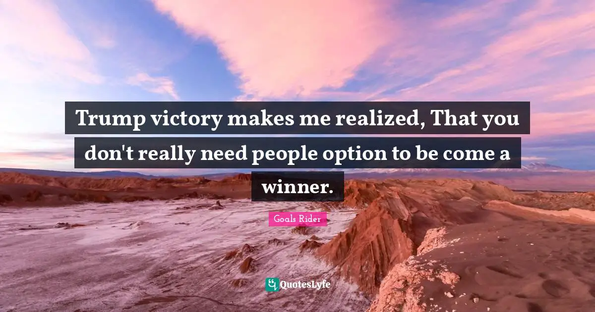 Trump victory makes me realized, That you don't really need people option to be come a winner.