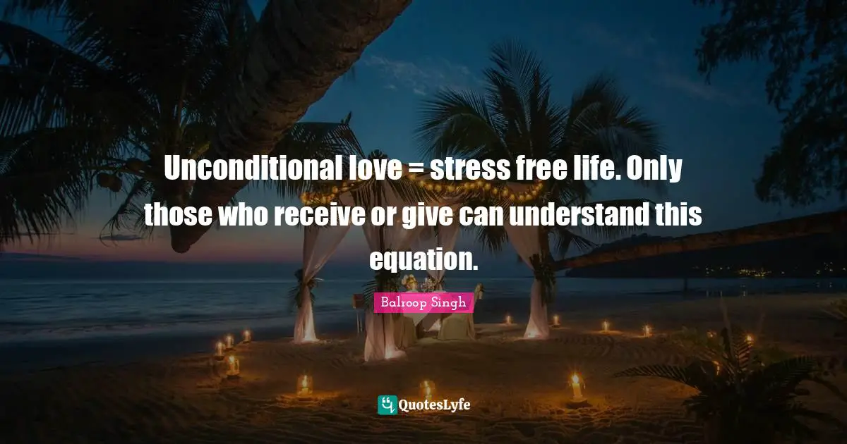 Unconditional love = stress free life. Only those who receive or give can understand this equation.