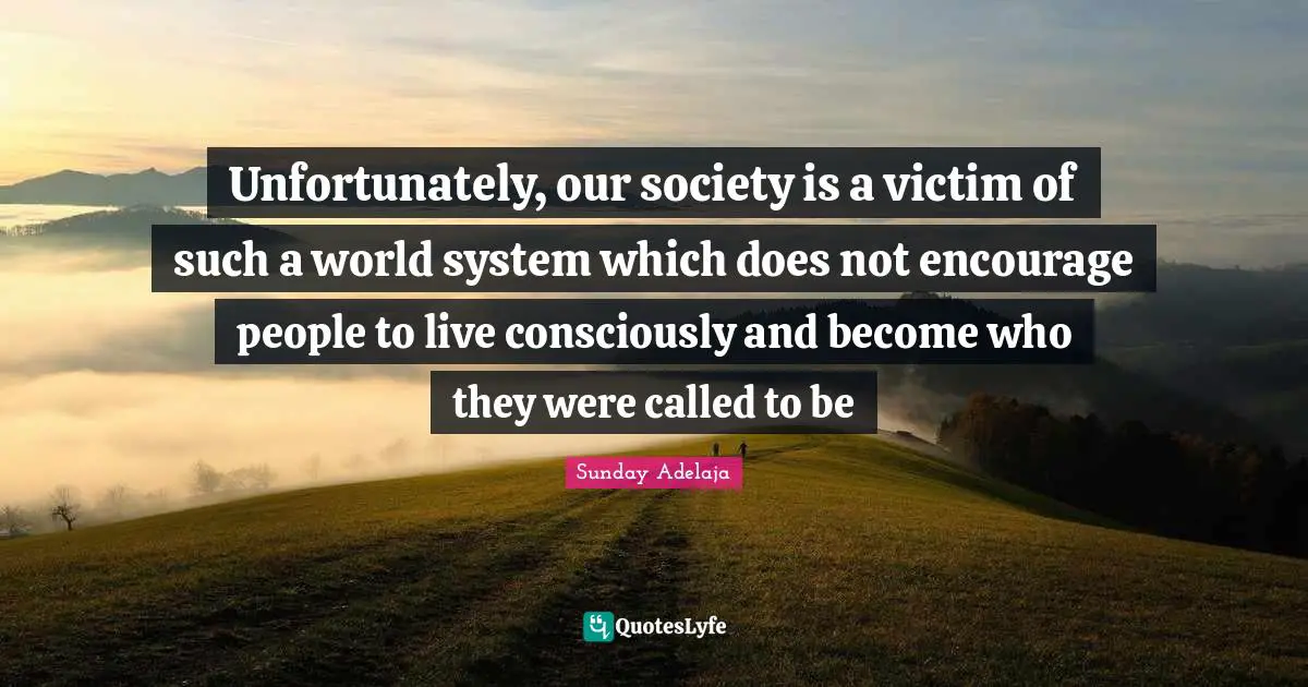 Unfortunately, our society is a victim of such a world system which does not encourage people to live consciously and become who they were called to be