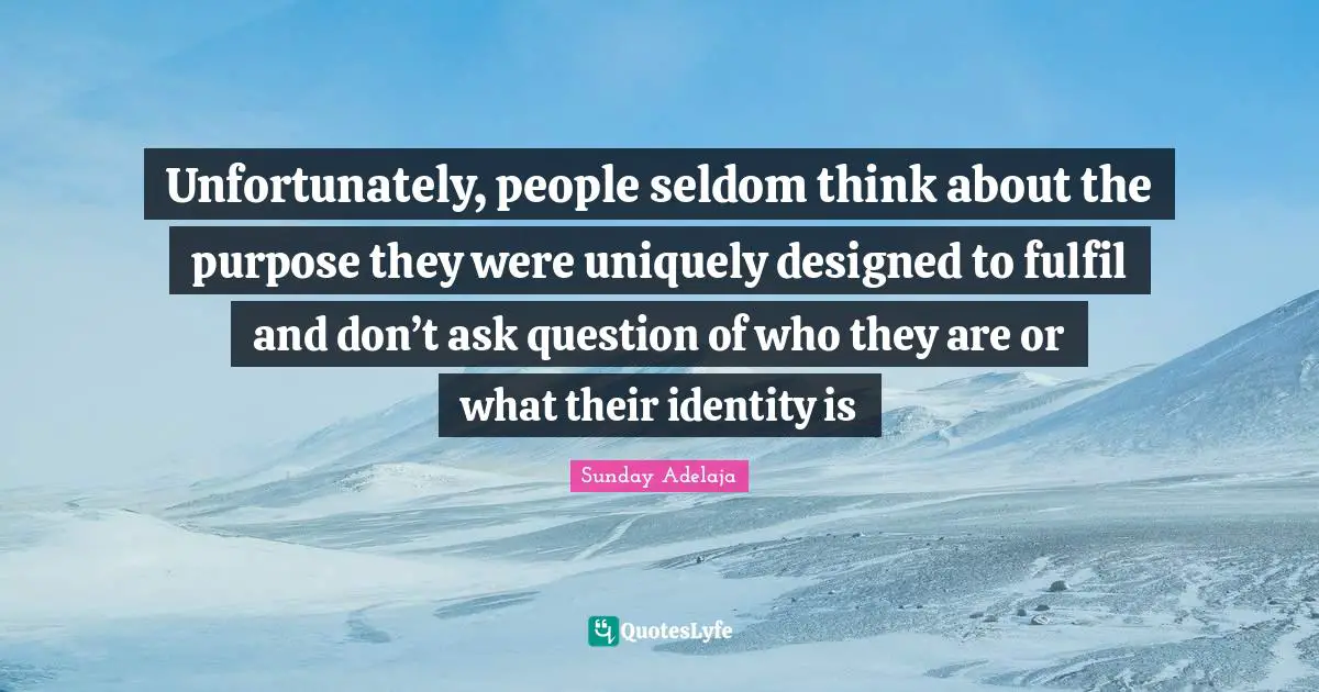 Unfortunately, people seldom think about the purpose they were uniquely designed to fulfil and don’t ask question of who they are or what their identity is