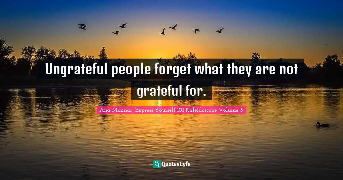 Ungrateful people forget what they are not grateful for.