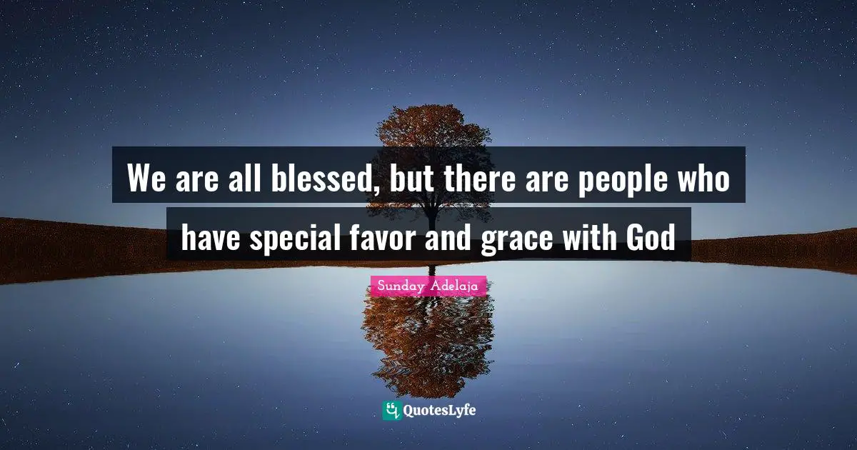 We are all blessed, but there are people who have special favor and grace with God