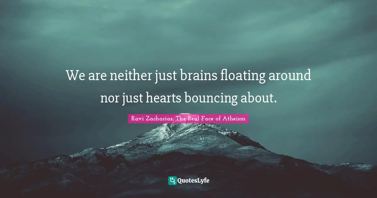 Ravi Zacharias Quotes: "We are neither just brains floating around nor just hearts bouncing about."