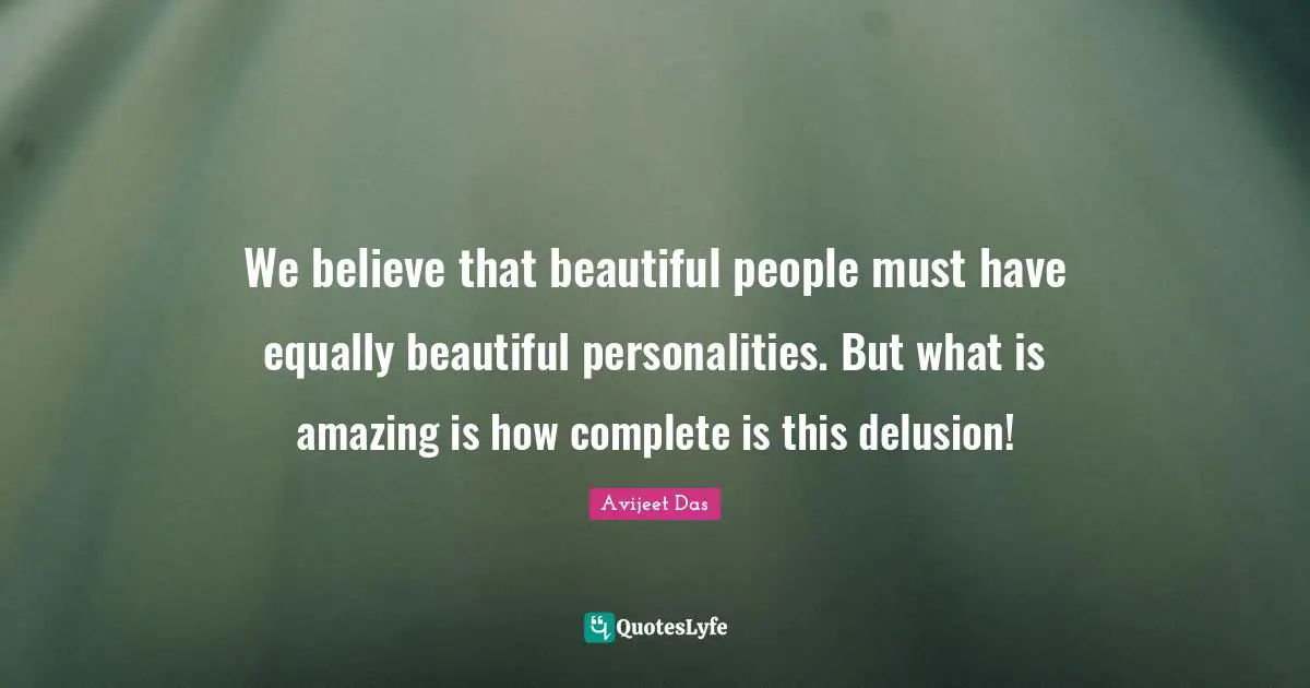 We believe that beautiful people must have equally beautiful personalities. But what is amazing is how complete is this delusion!