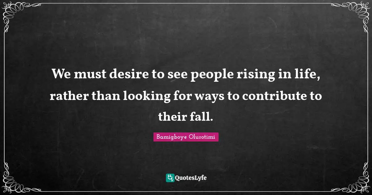 We must desire to see people rising in life, rather than looking for ways to contribute to their fall.