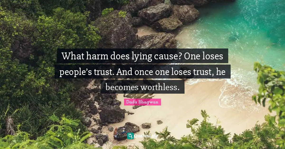 What harm does lying cause? One loses people’s trust. And once one loses trust, he becomes worthless.