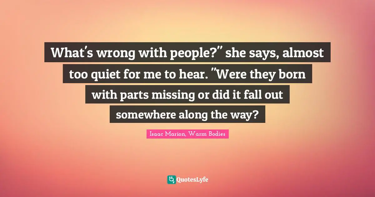 What's wrong with people?" she says, almost too quiet for me to hear. "Were they born with parts missing or did it fall out somewhere along the way?